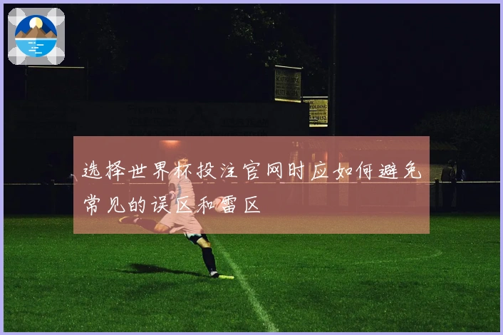 选择世界杯投注官网时应如何避免常见的误区和雷区