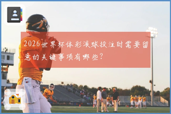 2026世界杯体彩滚球投注时需要留意的关键事项有哪些？