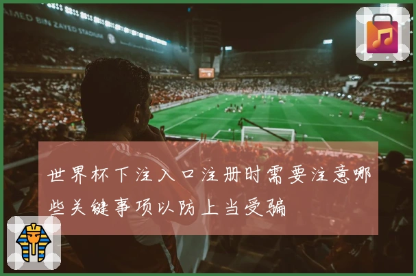 世界杯下注入口注册时需要注意哪些关键事项以防上当受骗