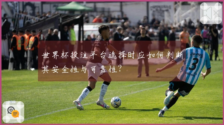 世界杯投注平台选择时应如何判断其安全性与可靠性？