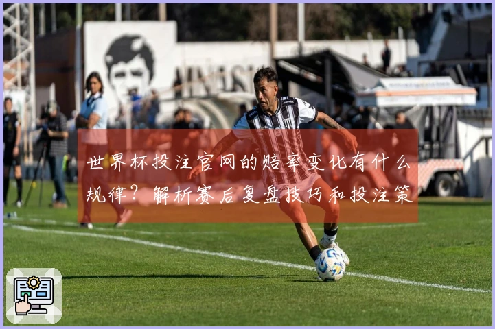 世界杯投注官网的赔率变化有什么规律？解析赛后复盘技巧和投注策略