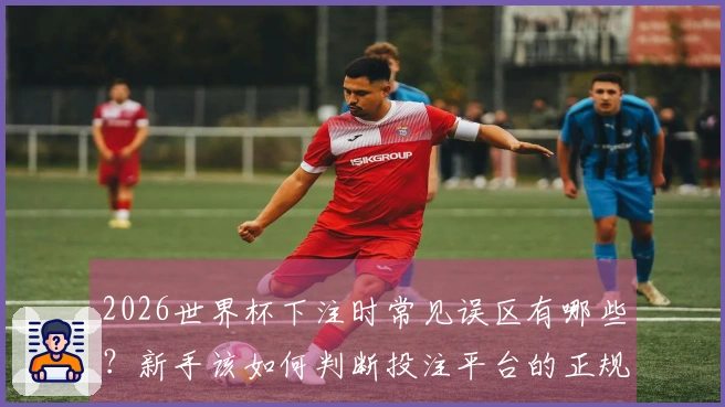 2026世界杯下注时常见误区有哪些？新手该如何判断投注平台的正规性