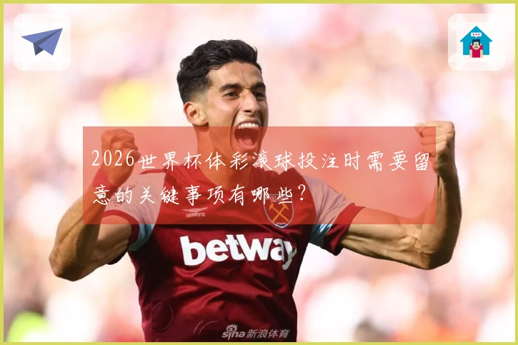2026世界杯体彩滚球投注时需要留意的关键事项有哪些？