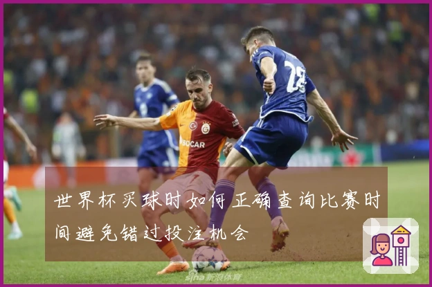 世界杯买球时如何正确查询比赛时间避免错过投注机会