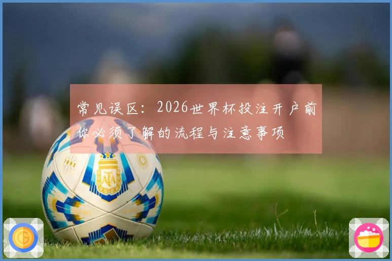 常见误区：2026世界杯投注开户前你必须了解的流程与注意事项