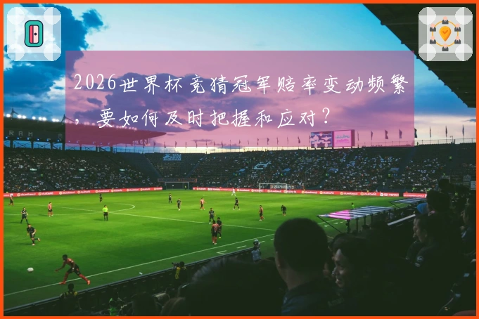 2026世界杯竞猜冠军赔率变动频繁，要如何及时把握和应对？
