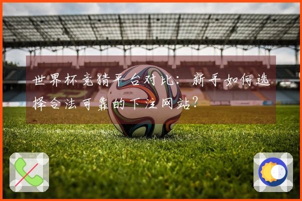 世界杯竞猜平台对比：新手如何选择合法可靠的下注网站？