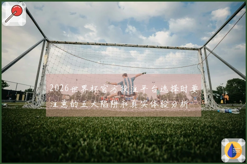2026世界杯官方投注平台选择时要注意的五大陷阱和真实体验分析