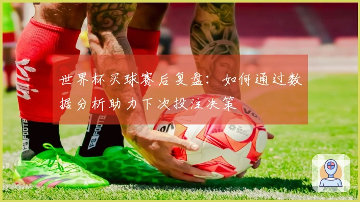 世界杯买球赛后复盘：如何通过数据分析助力下次投注决策
