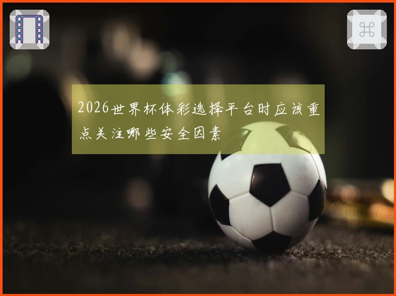 2026世界杯体彩选择平台时应该重点关注哪些安全因素