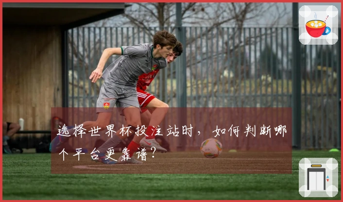 选择世界杯投注站时，如何判断哪个平台更靠谱？