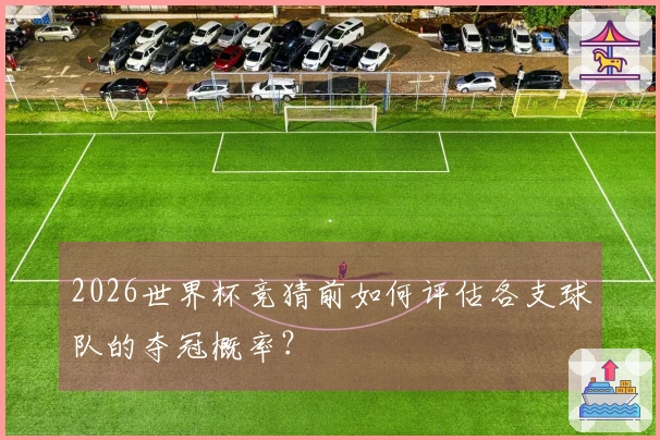 2026世界杯竞猜前如何评估各支球队的夺冠概率？