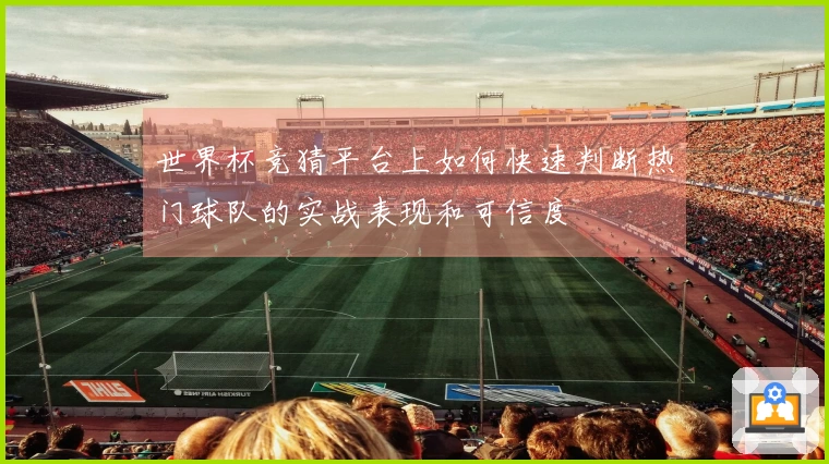 世界杯竞猜平台上如何快速判断热门球队的实战表现和可信度