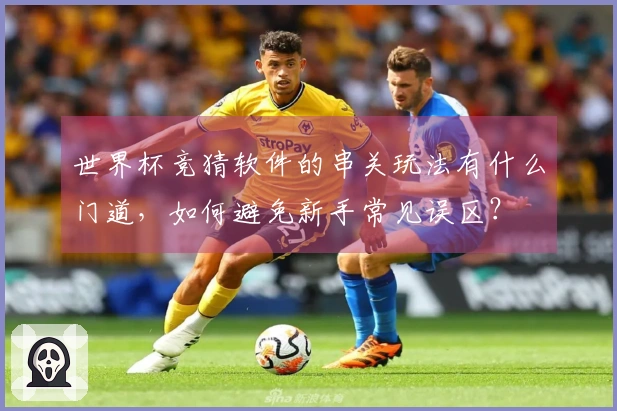 世界杯竞猜软件的串关玩法有什么门道，如何避免新手常见误区？