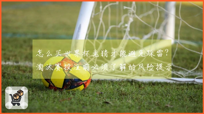怎么买世界杯竞猜才能避免踩雷？淘汰赛投注前必须了解的风险提示