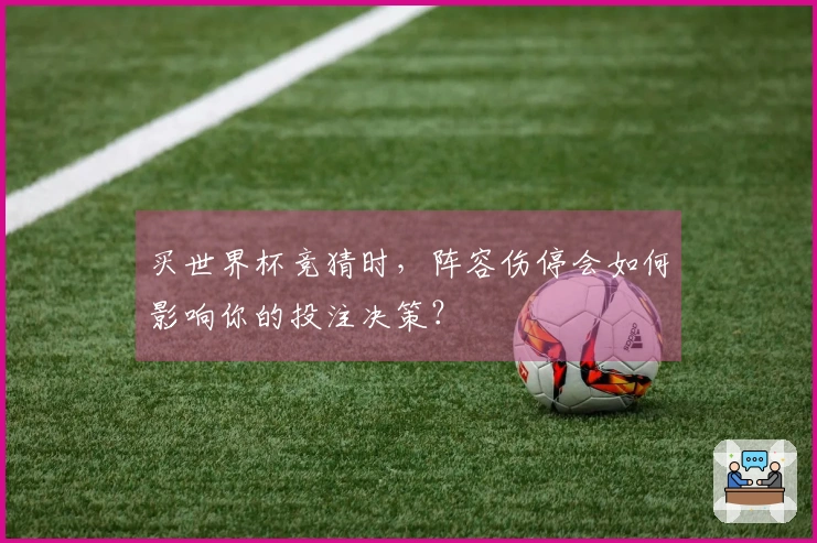 买世界杯竞猜时，阵容伤停会如何影响你的投注决策？
