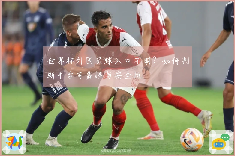 世界杯外围买球入口不明？如何判断平台可靠性与安全性