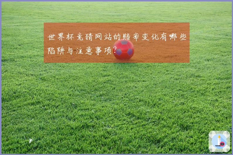 世界杯竞猜网站的赔率变化有哪些陷阱与注意事项？