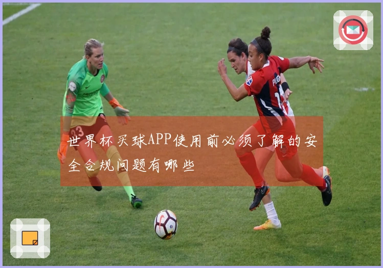 世界杯买球APP使用前必须了解的安全合规问题有哪些