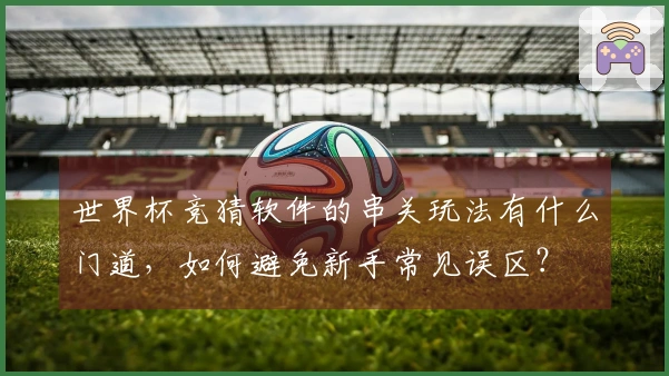 世界杯竞猜软件的串关玩法有什么门道，如何避免新手常见误区？