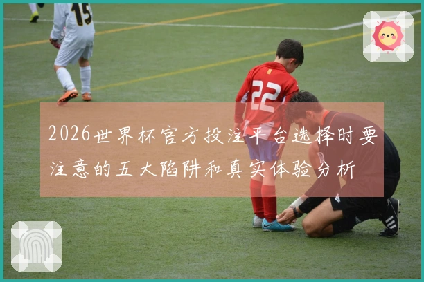 2026世界杯官方投注平台选择时要注意的五大陷阱和真实体验分析