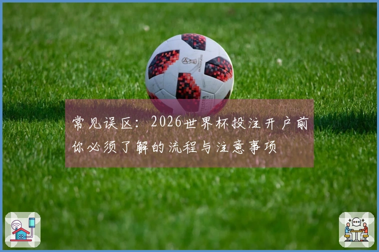常见误区：2026世界杯投注开户前你必须了解的流程与注意事项
