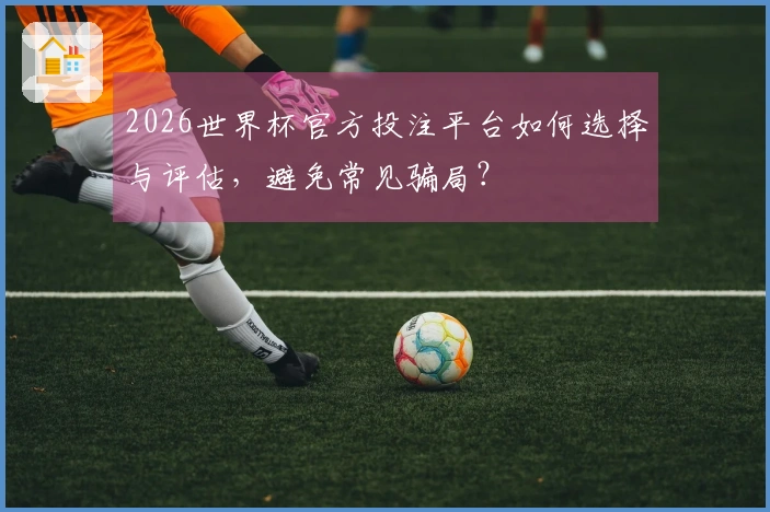 2026世界杯官方投注平台如何选择与评估,避免常见骗局?
