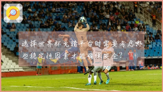 选择世界杯竞猜平台时需要考虑哪些稳定性因素才能确保安全？