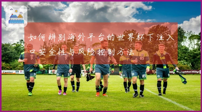 如何辨别海外平台的世界杯下注入口安全性与风险控制方法