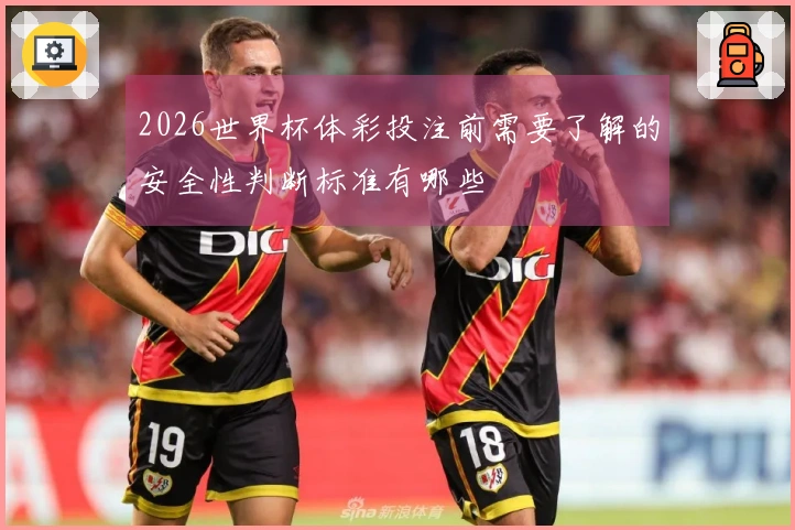 2026世界杯体彩投注前需要了解的安全性判断标准有哪些