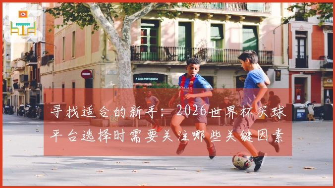 寻找适合的新手：2026世界杯买球平台选择时需要关注哪些关键因素
