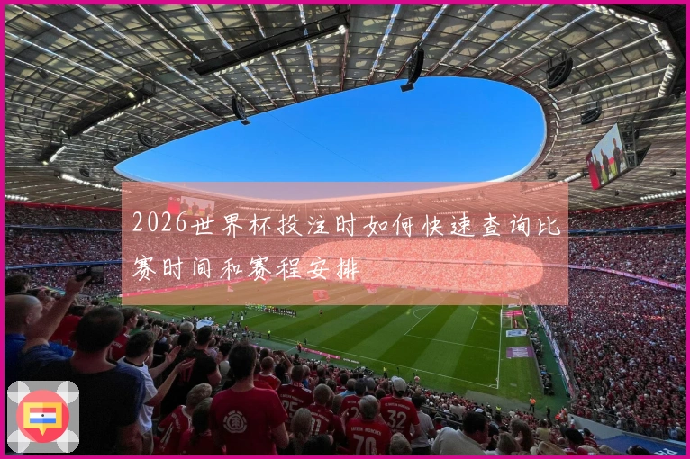 2026世界杯投注时如何快速查询比赛时间和赛程安排