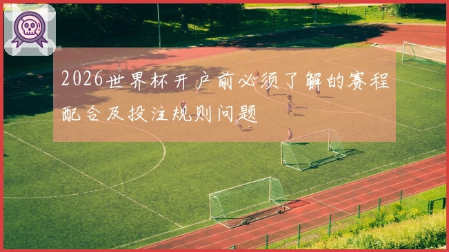 2026世界杯开户前必须了解的赛程配合及投注规则问题