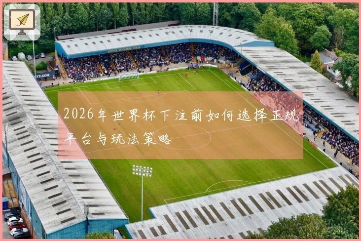 2026年世界杯下注前如何选择正规平台与玩法策略