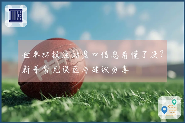 世界杯投注站盘口信息看懂了没？新手常见误区与建议分享