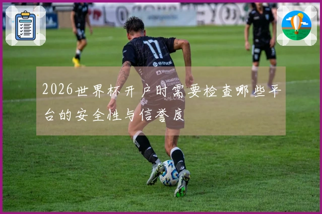 2026世界杯开户时需要检查哪些平台的安全性与信誉度