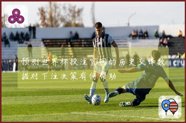 预测世界杯投注官网的历史交锋数据对下注决策有何帮助