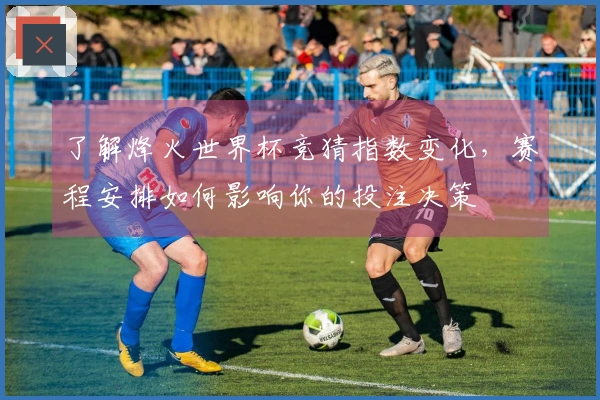 了解烽火世界杯竞猜指数变化,赛程安排如何影响你的投注决策