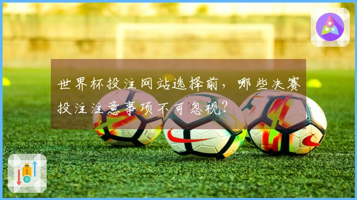 世界杯投注网站选择前，哪些决赛投注注意事项不可忽视？