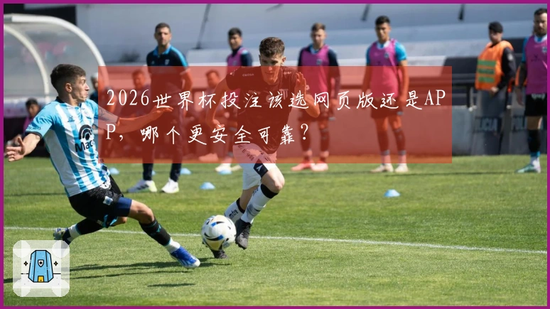 2026世界杯投注该选网页版还是APP，哪个更安全可靠？