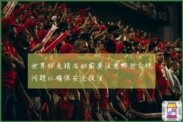 世界杯竞猜活动前要注意哪些合规问题以确保安全投注