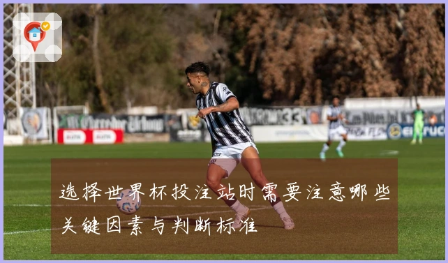选择世界杯投注站时需要注意哪些关键因素与判断标准