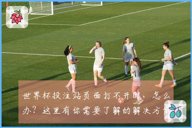 世界杯投注站页面打不开时，怎么办？这里有你需要了解的解决方案和建议