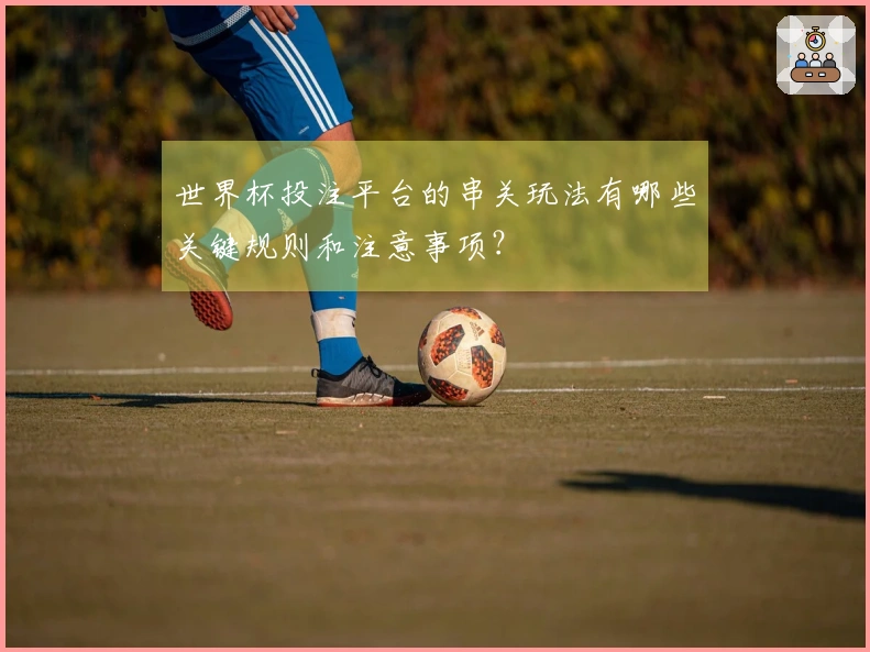 世界杯投注平台的串关玩法有哪些关键规则和注意事项？