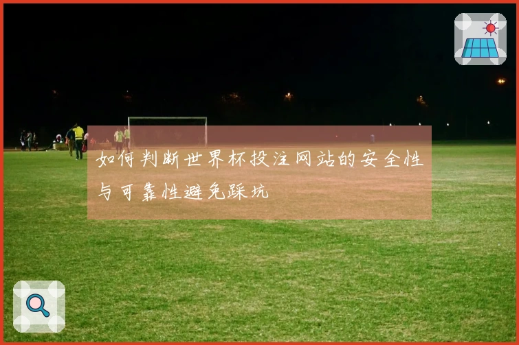如何判断世界杯投注网站的安全性与可靠性避免踩坑