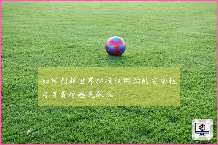 如何判断世界杯投注网站的安全性与可靠性避免踩坑