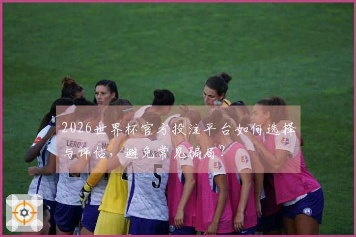 2026世界杯官方投注平台如何选择与评估，避免常见骗局？